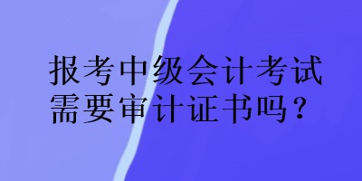 報(bào)考中級(jí)會(huì)計(jì)考試需要審計(jì)證書嗎？