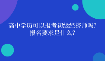 高中學(xué)歷可以報(bào)考初級(jí)經(jīng)濟(jì)師嗎？ 報(bào)名要求是什么？