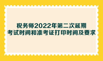 稅務(wù)師2022年第二次延期考試時(shí)間和準(zhǔn)考證打印時(shí)間及要求