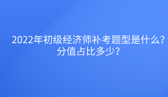 2022年初級經(jīng)濟(jì)師補(bǔ)考題型是什么？分值占比多少？