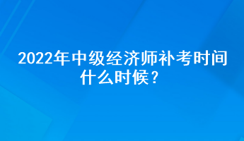 2022年中級經(jīng)濟師補考時間什么時候？