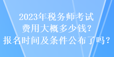 2023年稅務師考試費用大概多少錢？報名時間及條件公布了嗎？