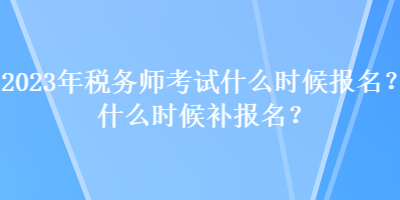 2023年稅務(wù)師考試什么時(shí)候報(bào)名？什么時(shí)候補(bǔ)報(bào)名？