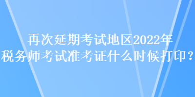 再次延期考試地區(qū)2022年稅務(wù)師考試準(zhǔn)考證什么時(shí)候打印？