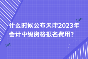 什么時候公布天津2023年會計中級資格報名費用？