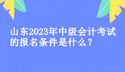 山東2023年中級會計考試的報名條件是什么？