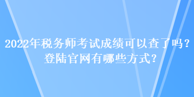 2022年稅務(wù)師考試成績可以查了嗎？登陸官網(wǎng)有哪些方式？