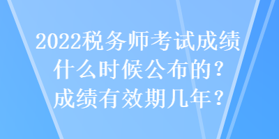 2022稅務(wù)師考試成績(jī)什么時(shí)候公布的？成績(jī)有效期幾年？