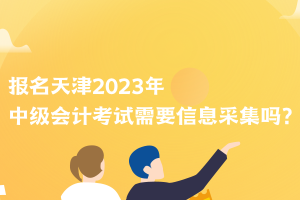 報名天津2023年中級會計考試需要信息采集嗎？