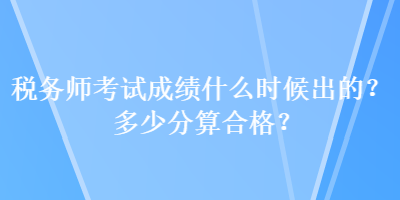 稅務(wù)師考試成績什么時候出的？多少分算合格？