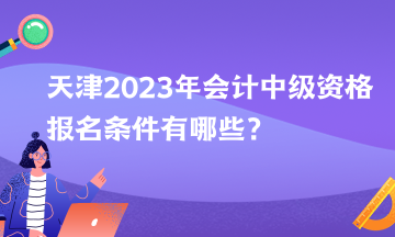 天津2023年會計中級資格報名條件有哪些？