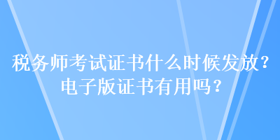 稅務(wù)師考試證書什么時候發(fā)放？電子版證書有用嗎？