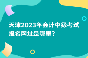 天津2023年會(huì)計(jì)中級(jí)考試報(bào)名網(wǎng)址是哪里？