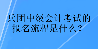 兵團(tuán)中級(jí)會(huì)計(jì)考試的報(bào)名流程是什么？