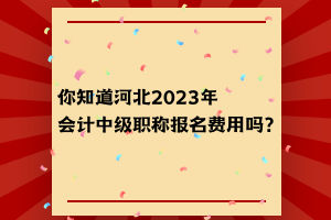 你知道河北2023年會計(jì)中級職稱報(bào)名費(fèi)用嗎？