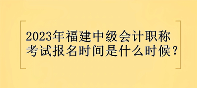 2023年福建中級會計(jì)職稱報(bào)名時(shí)間是什么時(shí)候？