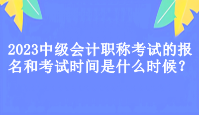 2023中級會計職稱考試的報名和考試時間是什么時候？