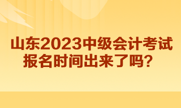 山東2023中級(jí)會(huì)計(jì)考試報(bào)名時(shí)間出來了嗎？