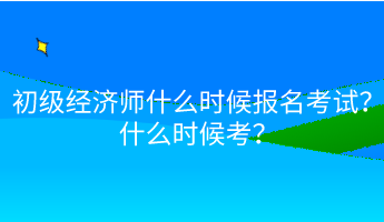 初級(jí)經(jīng)濟(jì)師什么時(shí)候報(bào)名考試？什么時(shí)候考？