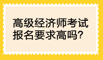 高級經(jīng)濟(jì)師考試報名要求高嗎？