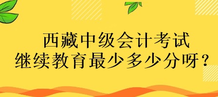 西藏中級(jí)會(huì)計(jì)考試?yán)^續(xù)教育最少多少分呀？