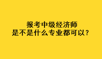 報(bào)考中級(jí)經(jīng)濟(jì)師是不是什么專業(yè)都可以？