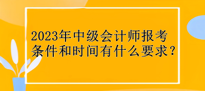 2023年中級會計師報考條件和時間有什么要求？