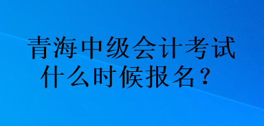 青海中級會計考試什么時候報名？