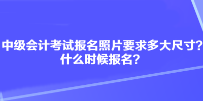 中級(jí)會(huì)計(jì)考試報(bào)名照片要求多大尺寸？什么時(shí)候報(bào)名？