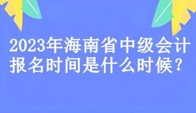 海南省中級會計報名時間是什么時候？