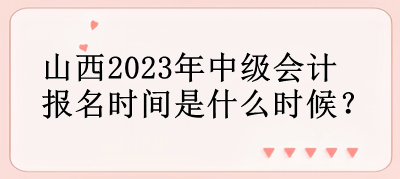 山西2023年中級(jí)會(huì)計(jì)報(bào)名時(shí)間是什么時(shí)候？