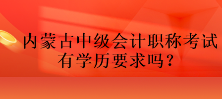 內(nèi)蒙古中級(jí)會(huì)計(jì)職稱(chēng)考試有學(xué)歷要求嗎？