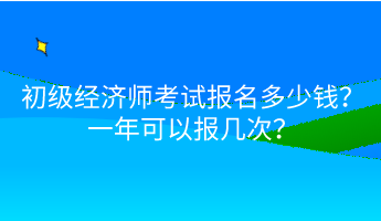 初級(jí)經(jīng)濟(jì)師考試報(bào)名多少錢(qián)？一年可以報(bào)幾次？