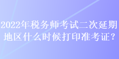 2022年稅務(wù)師考試二次延期地區(qū)什么時(shí)候打印準(zhǔn)考證？