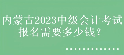 內(nèi)蒙古2023中級會計(jì)考試報(bào)名需要多少錢？