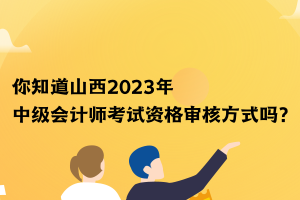 你知道山西2023年中級(jí)會(huì)計(jì)師考試資格審核方式嗎？