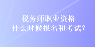 稅務(wù)師職業(yè)資格什么時(shí)候報(bào)名和考試？