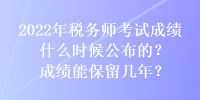 2022年稅務(wù)師考試成績(jī)什么時(shí)候公布的？成績(jī)能保留幾年？