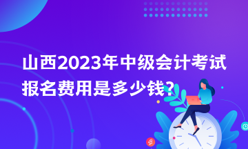 山西2023年中級(jí)會(huì)計(jì)考試報(bào)名費(fèi)用是多少錢？