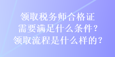 領(lǐng)取稅務(wù)師合格證需要滿足什么條件？領(lǐng)取流程是什么樣的？