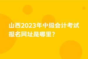 山西2023年中級(jí)會(huì)計(jì)考試報(bào)名網(wǎng)址是哪里？