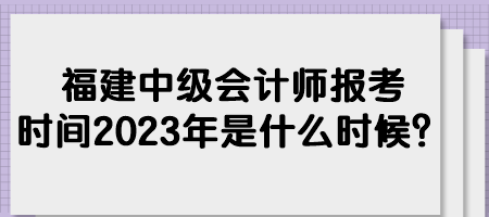 福建中級會計師報考時間2023年是什么時候？