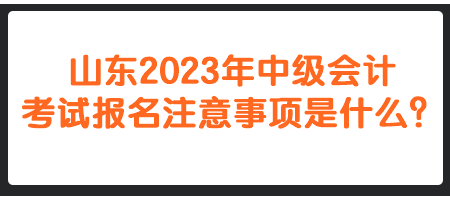 山東2023年中級會計考試報名注意事項是什么？