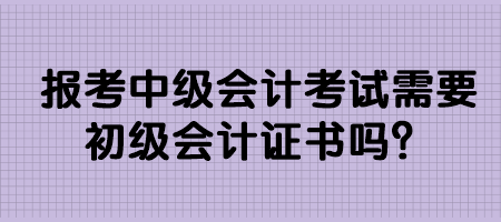 報考中級會計考試需要初級會計證書嗎？