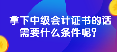 拿下中級會計證書的話需要什么條件呢？