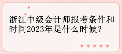 浙江中級(jí)會(huì)計(jì)師報(bào)考條件和時(shí)間2023年是什么時(shí)候？