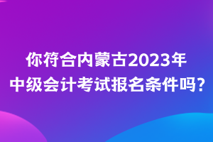 你符合內蒙古2023年中級會計考試報名條件嗎？