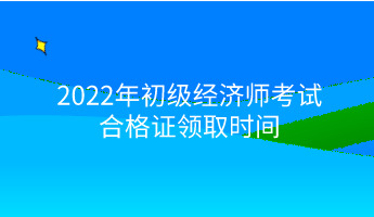 2022年初級經濟師考試合格證領取時間