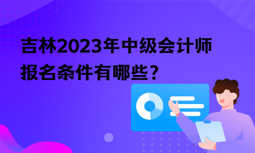 吉林2023年中級(jí)會(huì)計(jì)師報(bào)名條件有哪些？