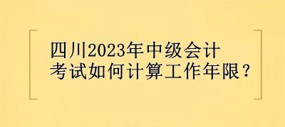 四川2023年中級(jí)會(huì)計(jì)考試如何計(jì)算工作年限？